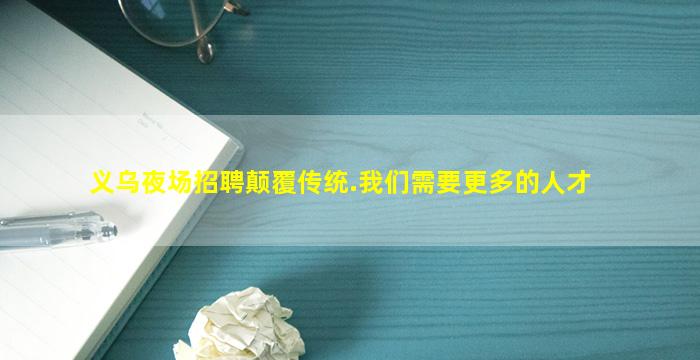 义乌夜场招聘颠覆传统.我们需要更多的人才